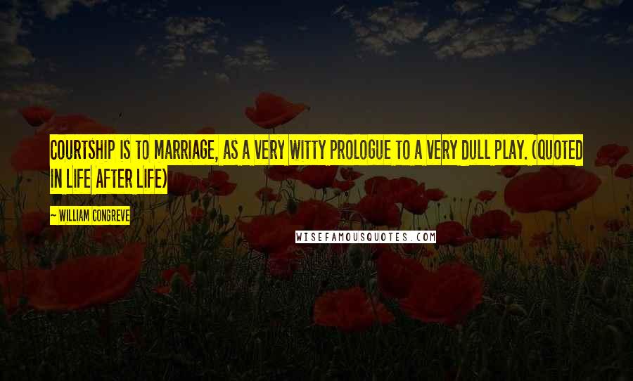 William Congreve Quotes: Courtship is to marriage, as a very witty prologue to a very dull play. (quoted in Life After Life)