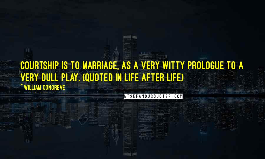 William Congreve Quotes: Courtship is to marriage, as a very witty prologue to a very dull play. (quoted in Life After Life)