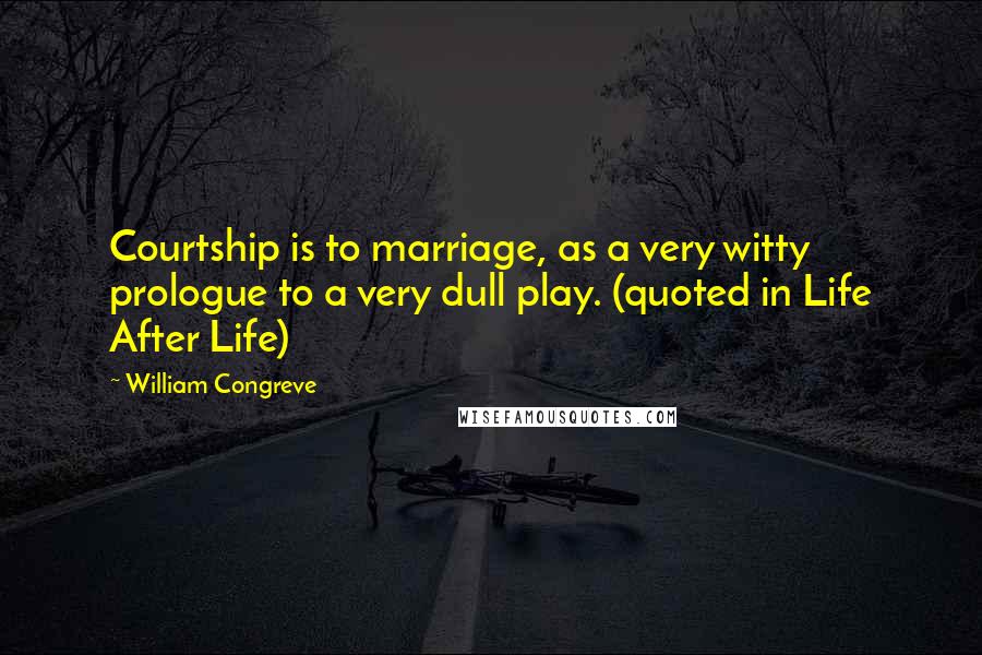 William Congreve Quotes: Courtship is to marriage, as a very witty prologue to a very dull play. (quoted in Life After Life)