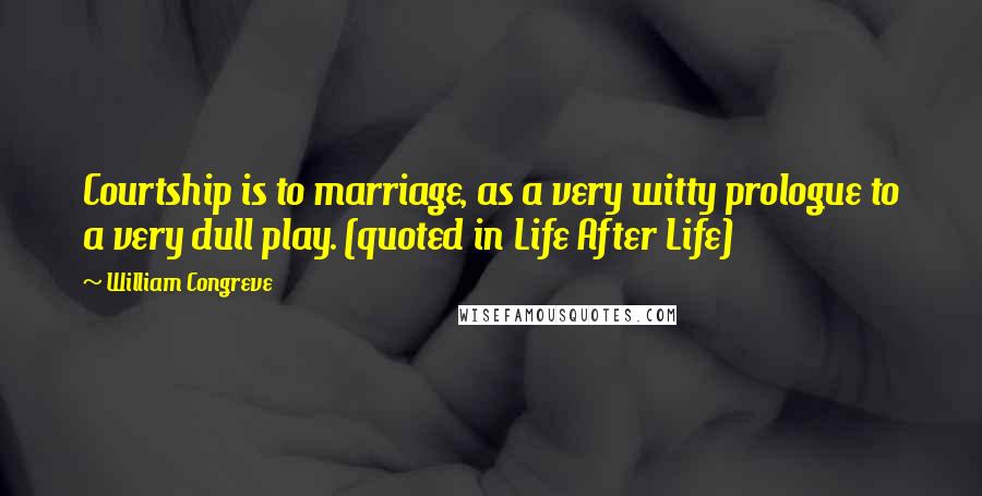 William Congreve Quotes: Courtship is to marriage, as a very witty prologue to a very dull play. (quoted in Life After Life)