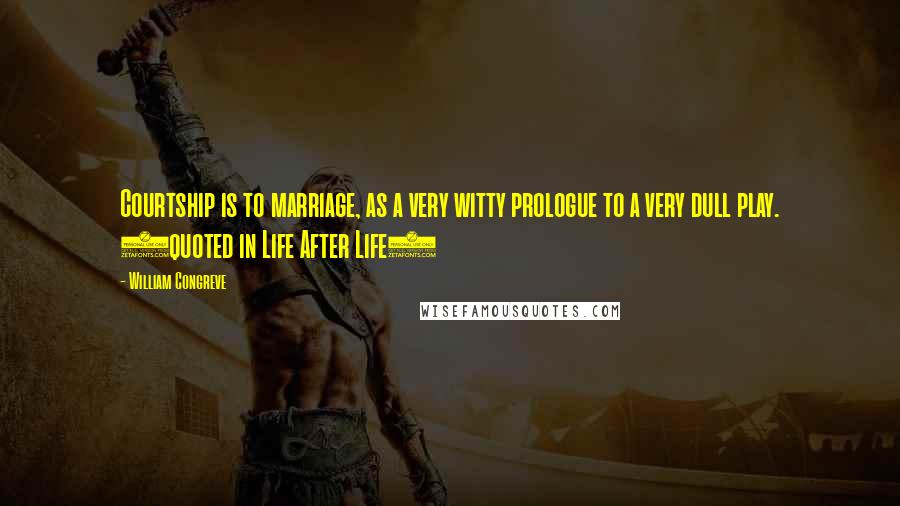 William Congreve Quotes: Courtship is to marriage, as a very witty prologue to a very dull play. (quoted in Life After Life)