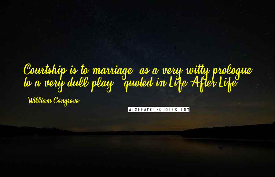 William Congreve Quotes: Courtship is to marriage, as a very witty prologue to a very dull play. (quoted in Life After Life)