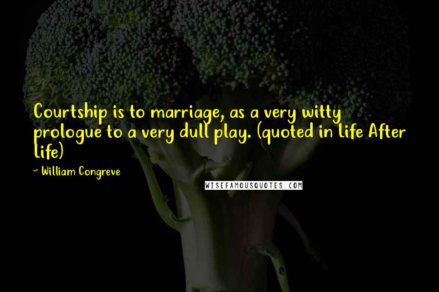 William Congreve Quotes: Courtship is to marriage, as a very witty prologue to a very dull play. (quoted in Life After Life)