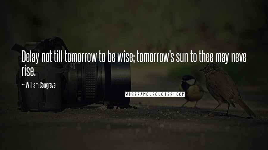 William Congreve Quotes: Delay not till tomorrow to be wise; tomorrow's sun to thee may neve rise.