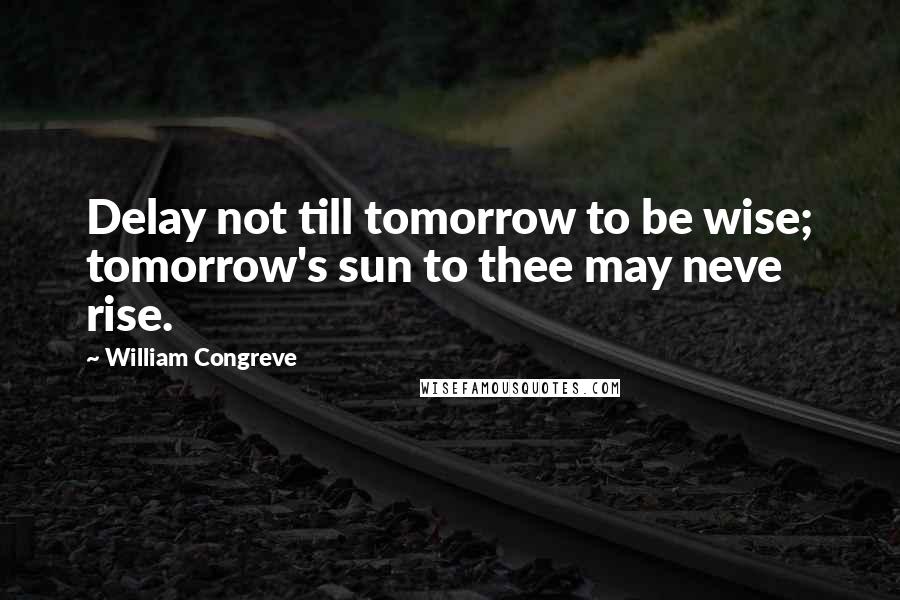 William Congreve Quotes: Delay not till tomorrow to be wise; tomorrow's sun to thee may neve rise.