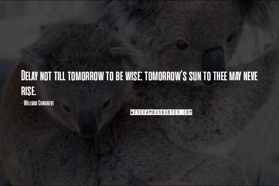 William Congreve Quotes: Delay not till tomorrow to be wise; tomorrow's sun to thee may neve rise.