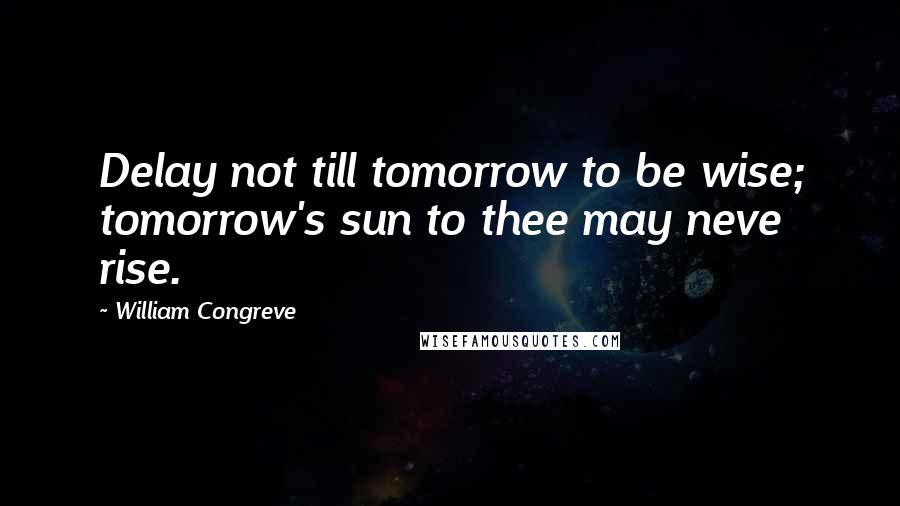William Congreve Quotes: Delay not till tomorrow to be wise; tomorrow's sun to thee may neve rise.