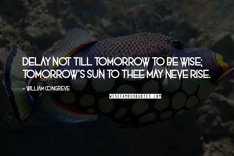 William Congreve Quotes: Delay not till tomorrow to be wise; tomorrow's sun to thee may neve rise.