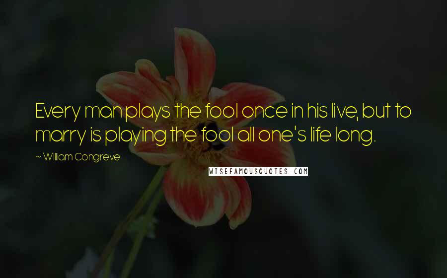 William Congreve Quotes: Every man plays the fool once in his live, but to marry is playing the fool all one's life long.