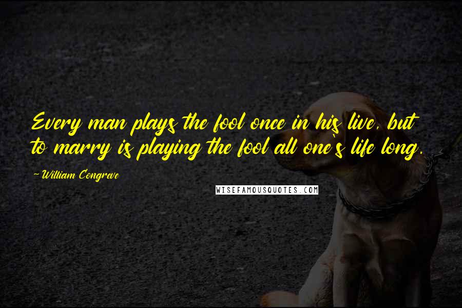 William Congreve Quotes: Every man plays the fool once in his live, but to marry is playing the fool all one's life long.