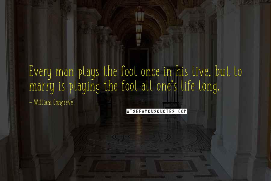 William Congreve Quotes: Every man plays the fool once in his live, but to marry is playing the fool all one's life long.