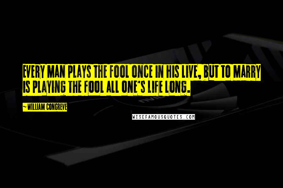 William Congreve Quotes: Every man plays the fool once in his live, but to marry is playing the fool all one's life long.