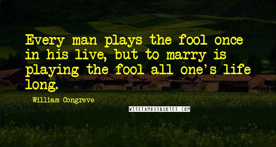 William Congreve Quotes: Every man plays the fool once in his live, but to marry is playing the fool all one's life long.