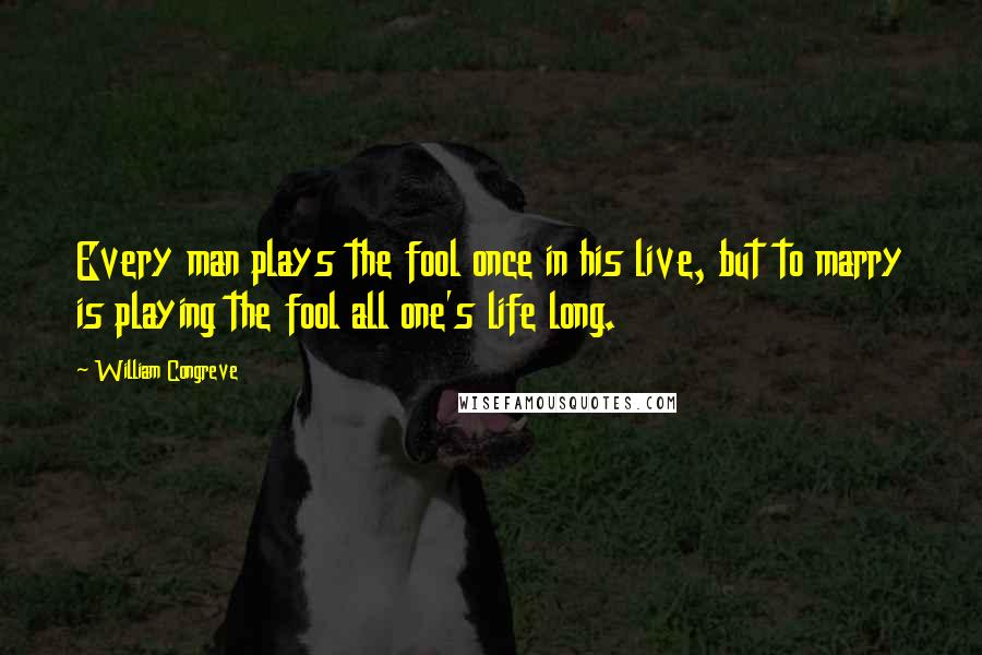 William Congreve Quotes: Every man plays the fool once in his live, but to marry is playing the fool all one's life long.