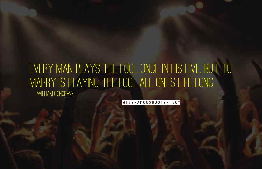 William Congreve Quotes: Every man plays the fool once in his live, but to marry is playing the fool all one's life long.