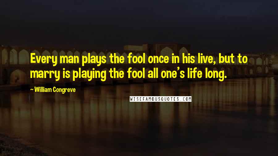 William Congreve Quotes: Every man plays the fool once in his live, but to marry is playing the fool all one's life long.