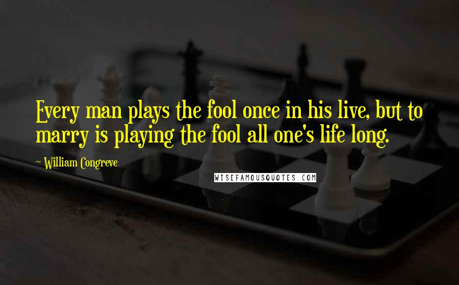 William Congreve Quotes: Every man plays the fool once in his live, but to marry is playing the fool all one's life long.