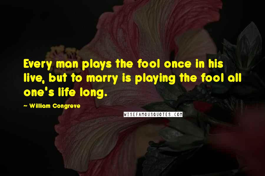 William Congreve Quotes: Every man plays the fool once in his live, but to marry is playing the fool all one's life long.