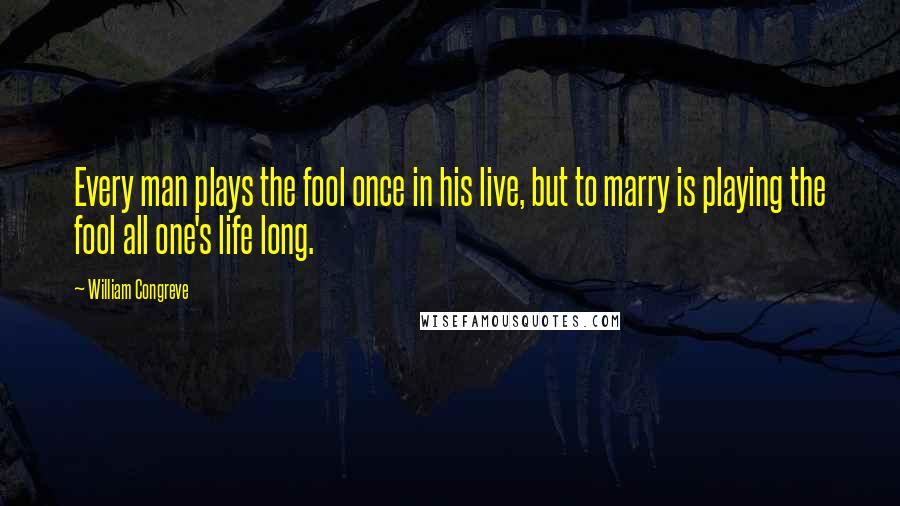 William Congreve Quotes: Every man plays the fool once in his live, but to marry is playing the fool all one's life long.