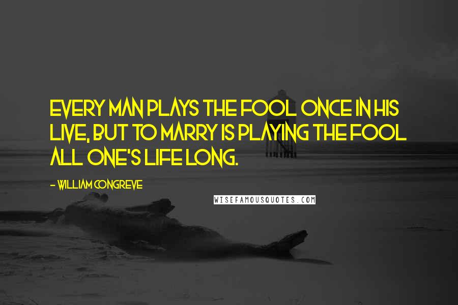 William Congreve Quotes: Every man plays the fool once in his live, but to marry is playing the fool all one's life long.