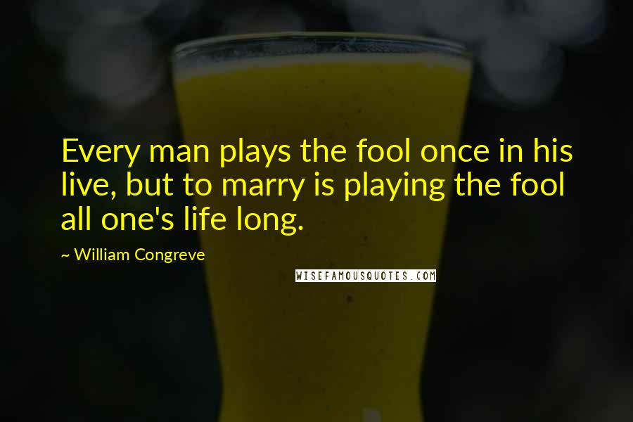 William Congreve Quotes: Every man plays the fool once in his live, but to marry is playing the fool all one's life long.