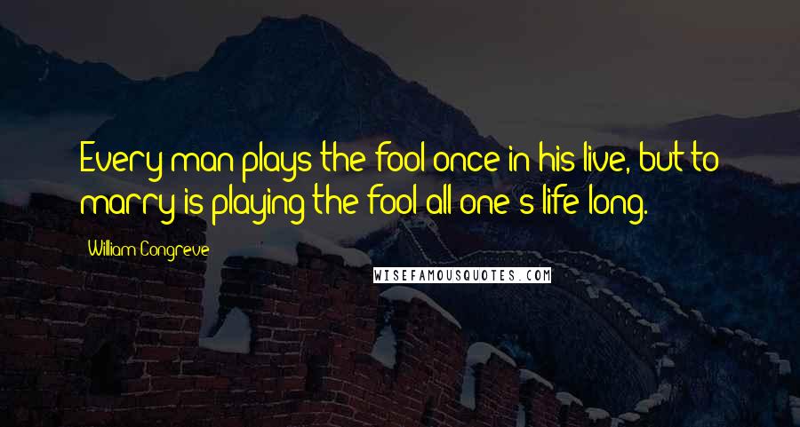 William Congreve Quotes: Every man plays the fool once in his live, but to marry is playing the fool all one's life long.