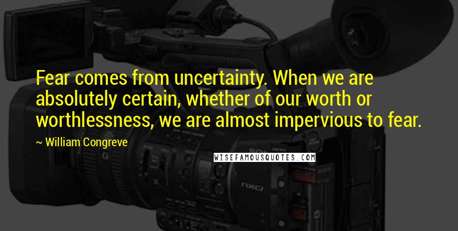 William Congreve Quotes: Fear comes from uncertainty. When we are absolutely certain, whether of our worth or worthlessness, we are almost impervious to fear.