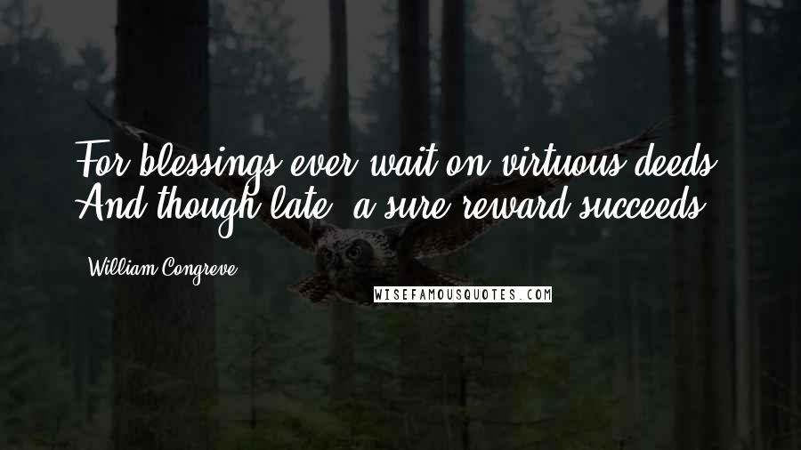 William Congreve Quotes: For blessings ever wait on virtuous deeds, And though late, a sure reward succeeds.