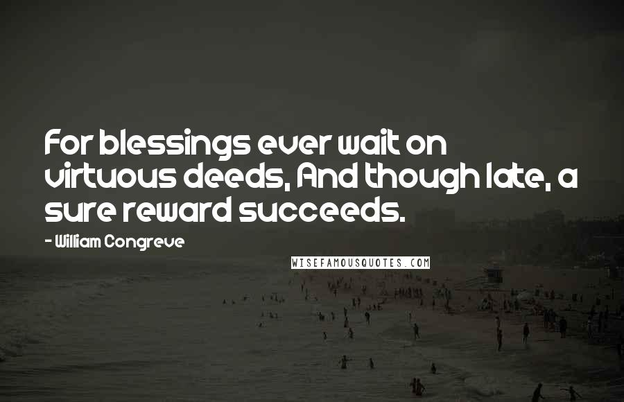 William Congreve Quotes: For blessings ever wait on virtuous deeds, And though late, a sure reward succeeds.