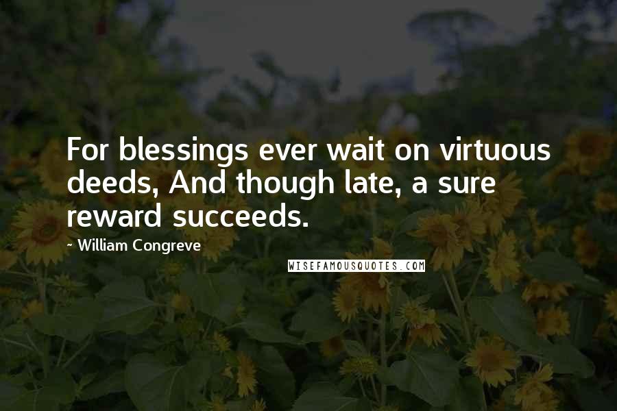 William Congreve Quotes: For blessings ever wait on virtuous deeds, And though late, a sure reward succeeds.