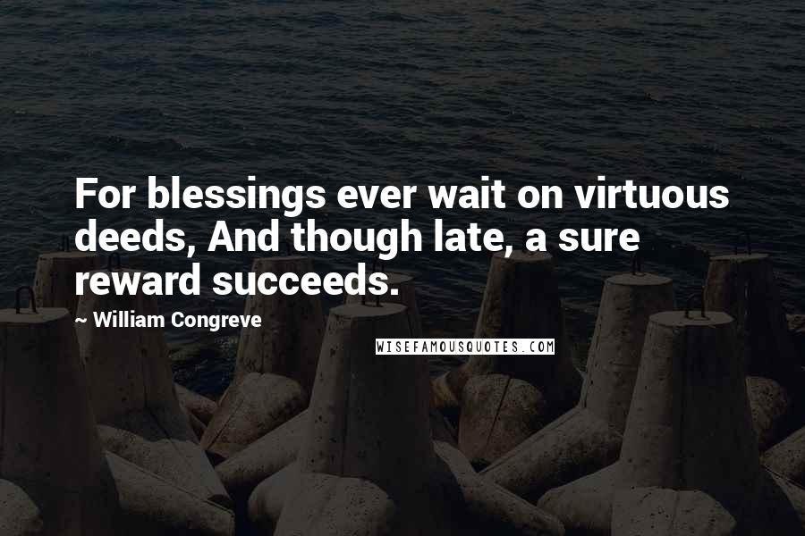 William Congreve Quotes: For blessings ever wait on virtuous deeds, And though late, a sure reward succeeds.