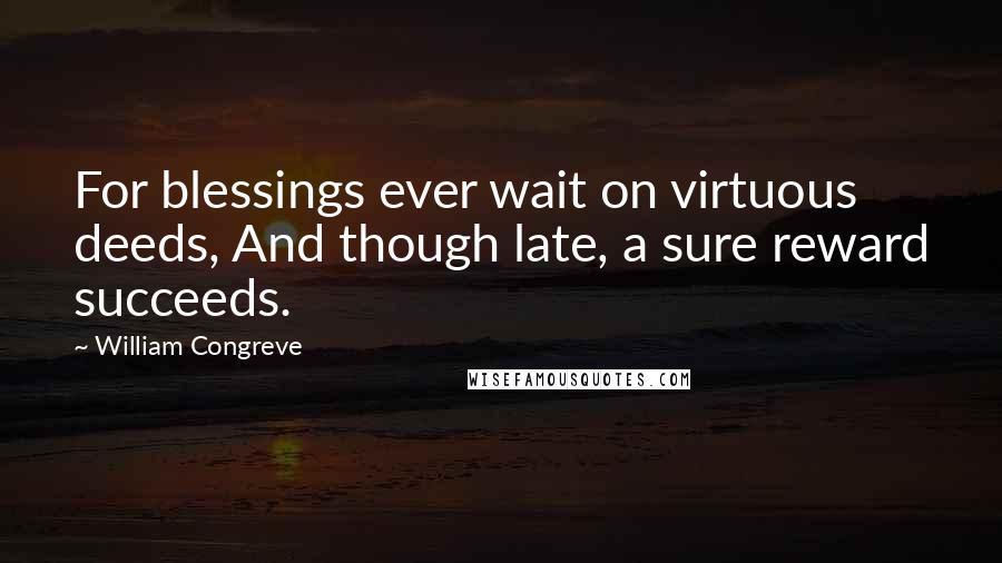 William Congreve Quotes: For blessings ever wait on virtuous deeds, And though late, a sure reward succeeds.