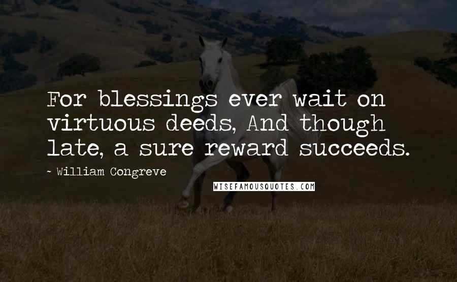 William Congreve Quotes: For blessings ever wait on virtuous deeds, And though late, a sure reward succeeds.