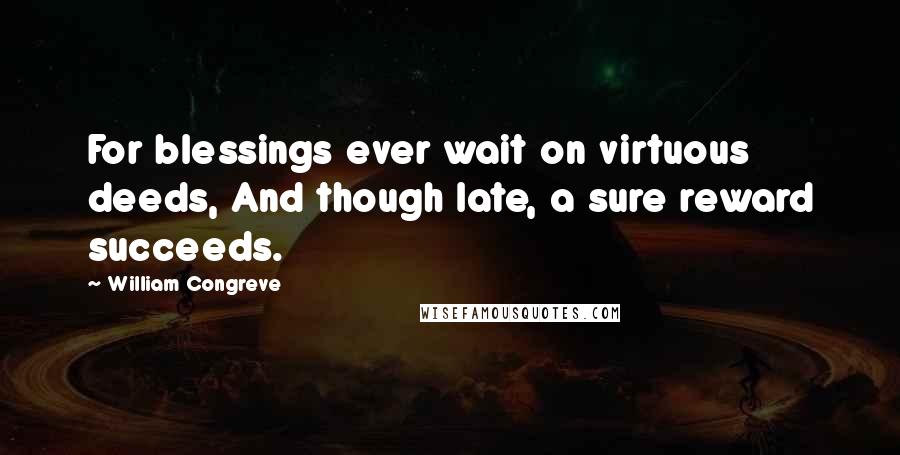 William Congreve Quotes: For blessings ever wait on virtuous deeds, And though late, a sure reward succeeds.