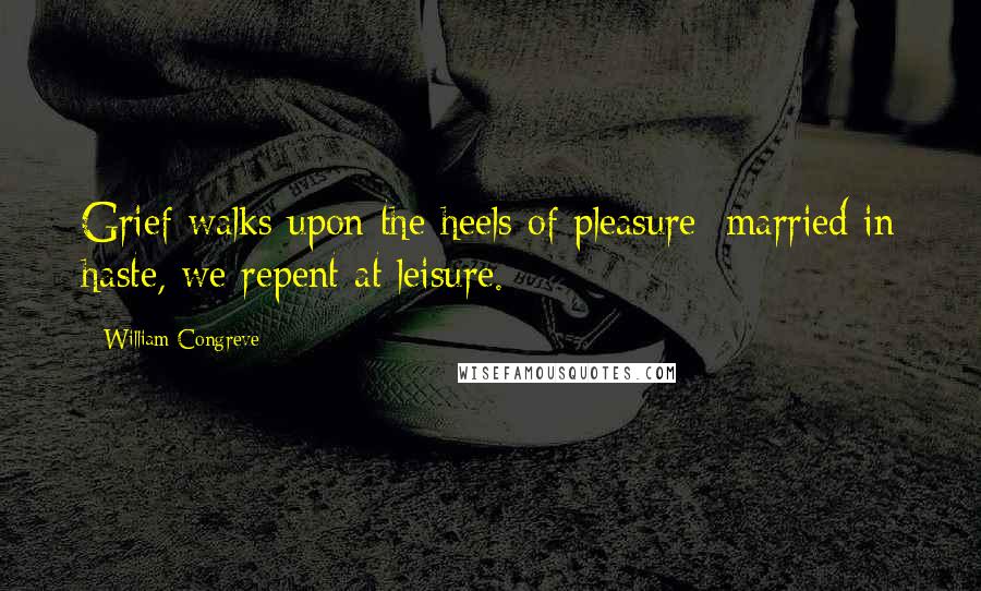 William Congreve Quotes: Grief walks upon the heels of pleasure; married in haste, we repent at leisure.