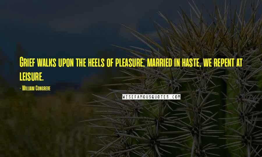 William Congreve Quotes: Grief walks upon the heels of pleasure; married in haste, we repent at leisure.