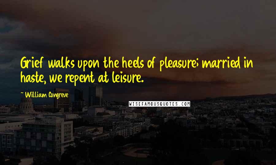William Congreve Quotes: Grief walks upon the heels of pleasure; married in haste, we repent at leisure.