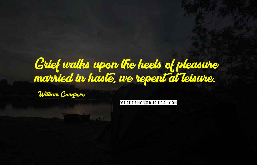 William Congreve Quotes: Grief walks upon the heels of pleasure; married in haste, we repent at leisure.