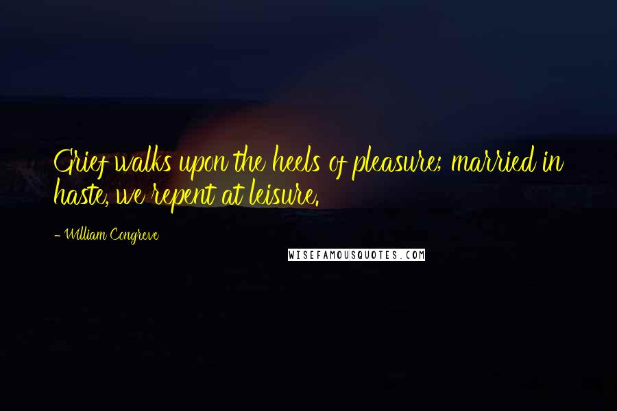 William Congreve Quotes: Grief walks upon the heels of pleasure; married in haste, we repent at leisure.