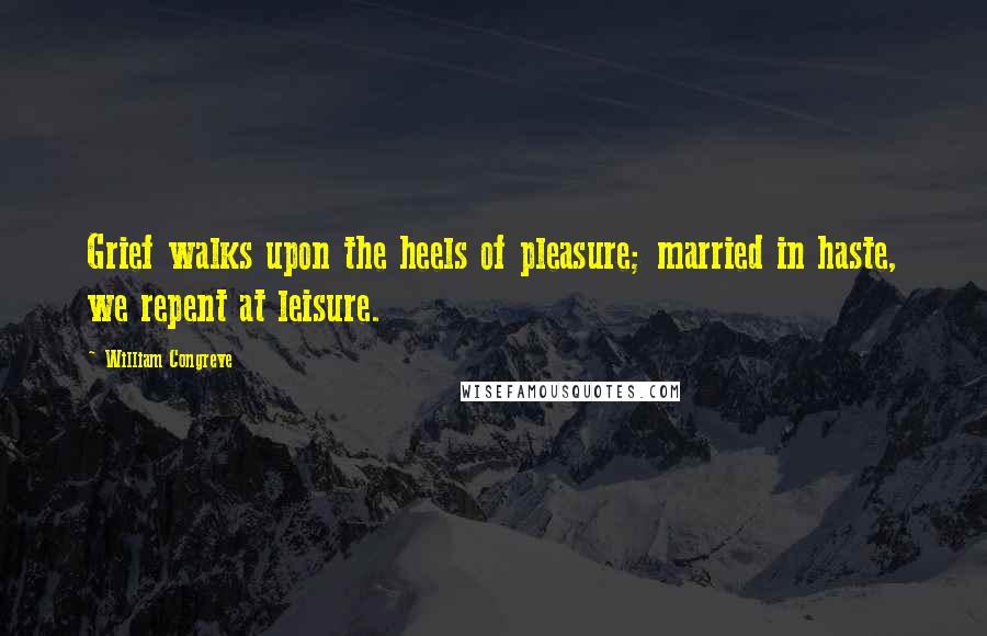 William Congreve Quotes: Grief walks upon the heels of pleasure; married in haste, we repent at leisure.