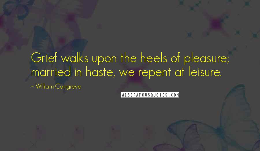 William Congreve Quotes: Grief walks upon the heels of pleasure; married in haste, we repent at leisure.
