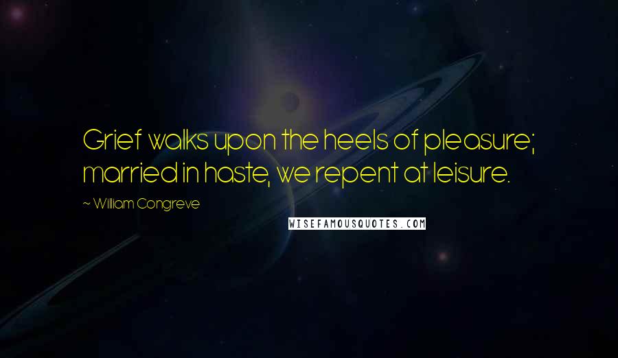 William Congreve Quotes: Grief walks upon the heels of pleasure; married in haste, we repent at leisure.