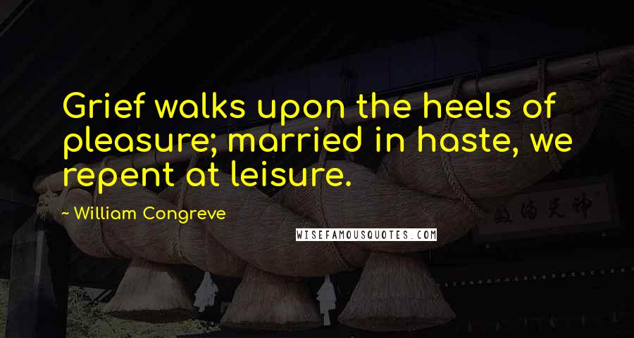 William Congreve Quotes: Grief walks upon the heels of pleasure; married in haste, we repent at leisure.