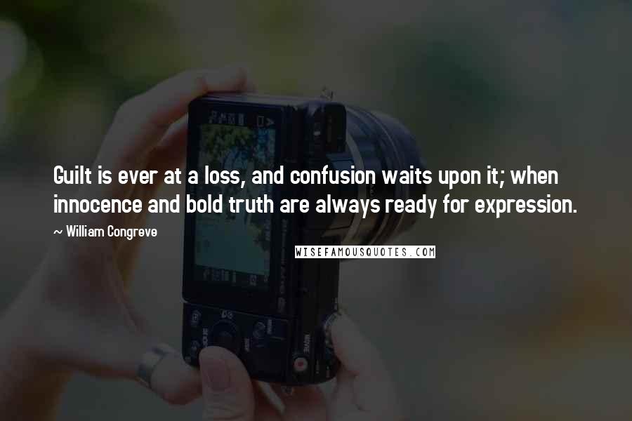 William Congreve Quotes: Guilt is ever at a loss, and confusion waits upon it; when innocence and bold truth are always ready for expression.