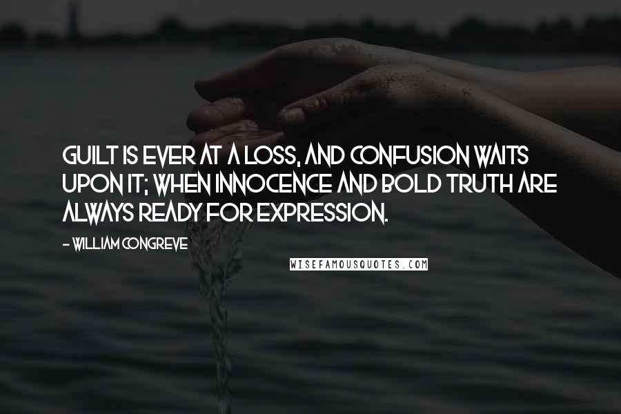 William Congreve Quotes: Guilt is ever at a loss, and confusion waits upon it; when innocence and bold truth are always ready for expression.