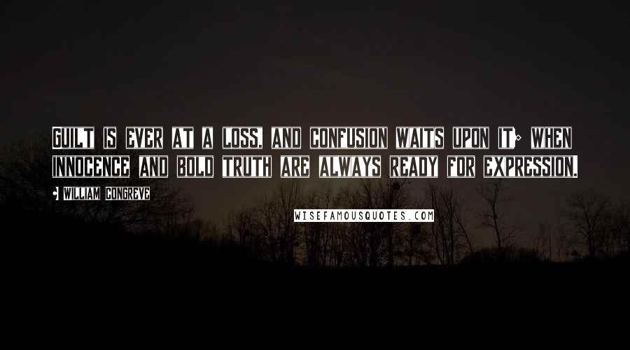 William Congreve Quotes: Guilt is ever at a loss, and confusion waits upon it; when innocence and bold truth are always ready for expression.