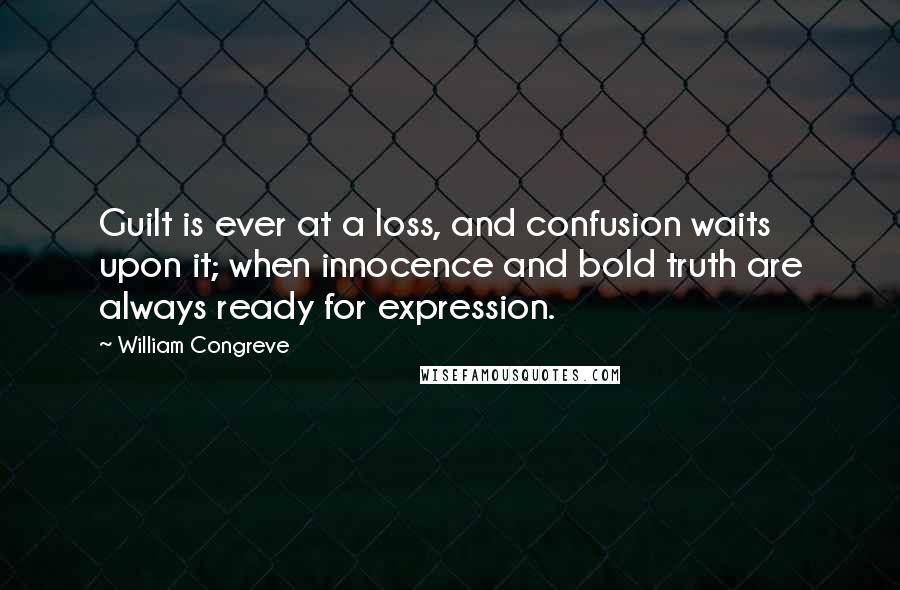 William Congreve Quotes: Guilt is ever at a loss, and confusion waits upon it; when innocence and bold truth are always ready for expression.