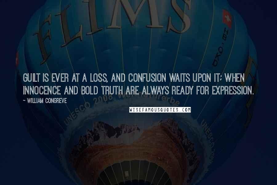 William Congreve Quotes: Guilt is ever at a loss, and confusion waits upon it; when innocence and bold truth are always ready for expression.