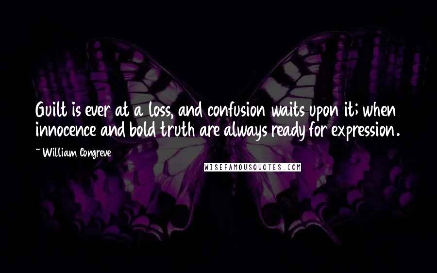 William Congreve Quotes: Guilt is ever at a loss, and confusion waits upon it; when innocence and bold truth are always ready for expression.