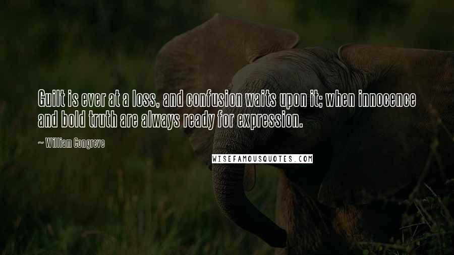 William Congreve Quotes: Guilt is ever at a loss, and confusion waits upon it; when innocence and bold truth are always ready for expression.